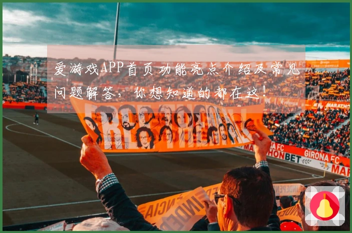 爱游戏APP首页功能亮点介绍及常见问题解答，你想知道的都在这！