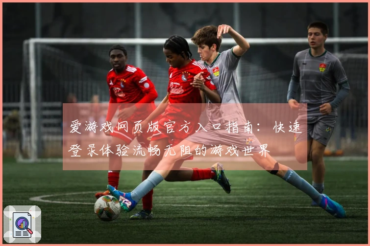爱游戏网页版官方入口指南：快速登录体验流畅无阻的游戏世界