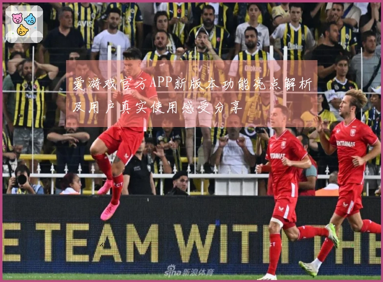 爱游戏官方APP新版本功能亮点解析及用户真实使用感受分享