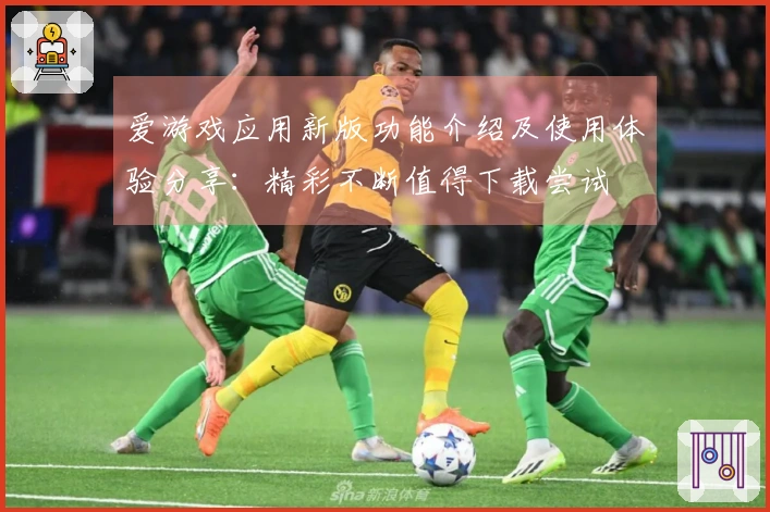 爱游戏应用新版功能介绍及使用体验分享：精彩不断值得下载尝试
