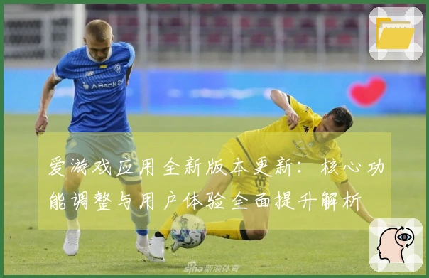 爱游戏应用全新版本更新：核心功能调整与用户体验全面提升解析