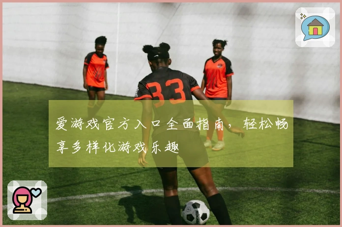 爱游戏官方入口全面指南，轻松畅享多样化游戏乐趣