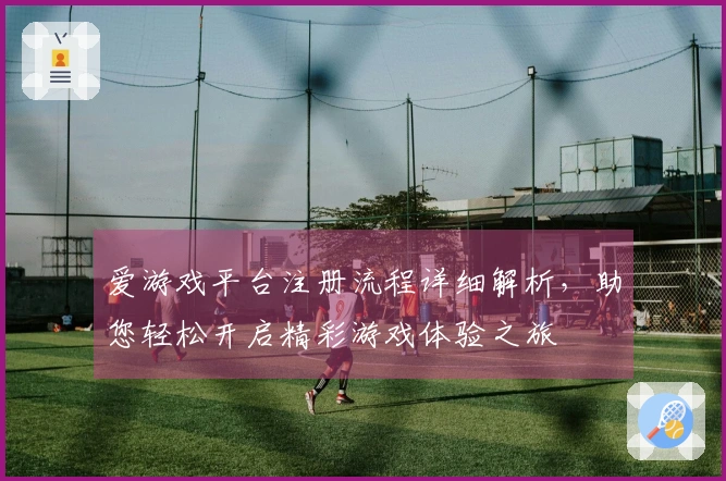 爱游戏平台注册流程详细解析，助您轻松开启精彩游戏体验之旅