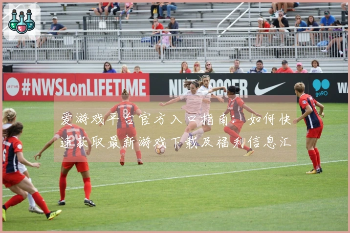 爱游戏平台官方入口指南：如何快速获取最新游戏下载及福利信息汇总