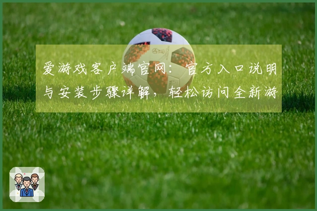 爱游戏客户端官网:官方入口说明与安装步骤详解,轻松访问全新游戏平台体验