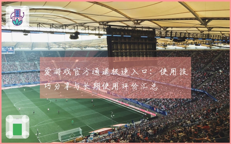 爱游戏官方通道极速入口：使用技巧分享与长期使用评价汇总