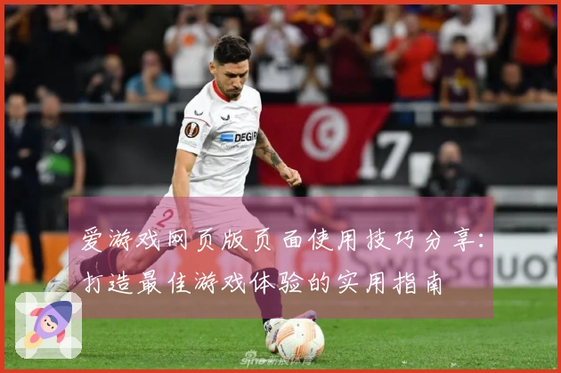 爱游戏网页版页面使用技巧分享:打造最佳游戏体验的实用指南