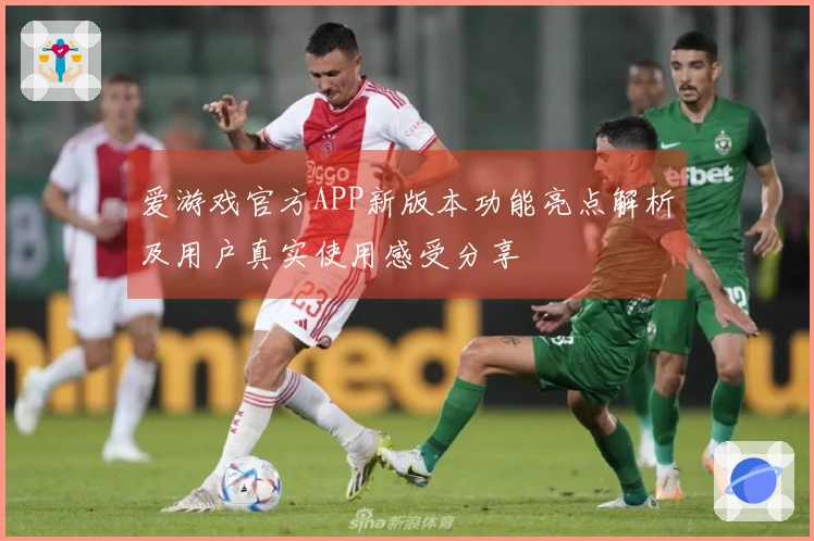 爱游戏官方APP新版本功能亮点解析及用户真实使用感受分享