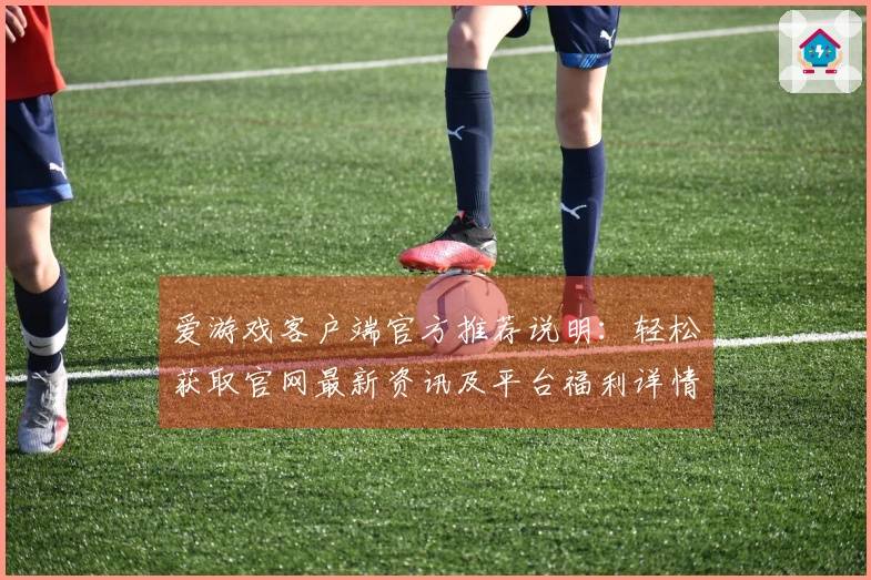 爱游戏客户端官方推荐说明：轻松获取官网最新资讯及平台福利详情