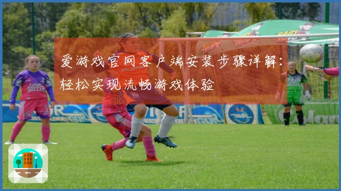 爱游戏官网客户端安装步骤详解：轻松实现流畅游戏体验