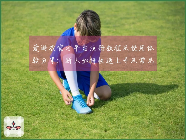 爱游戏官方平台注册教程及使用体验分享：新人如何快速上手及常见问题解答