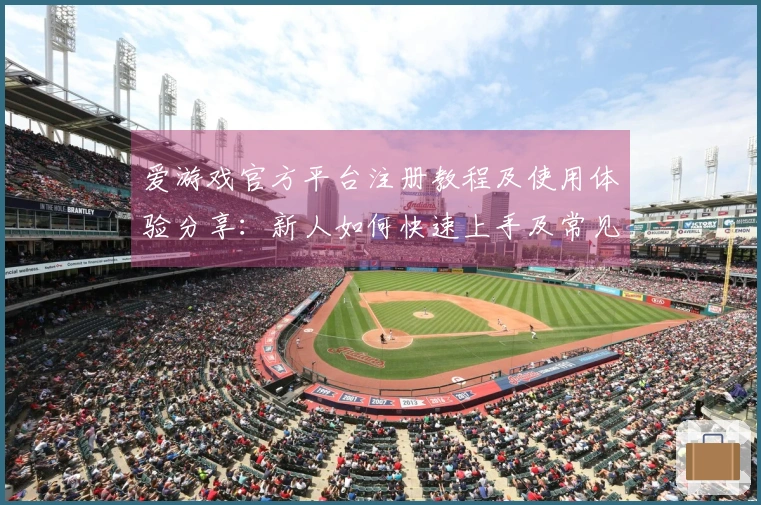 爱游戏官方平台注册教程及使用体验分享：新人如何快速上手及常见问题解答