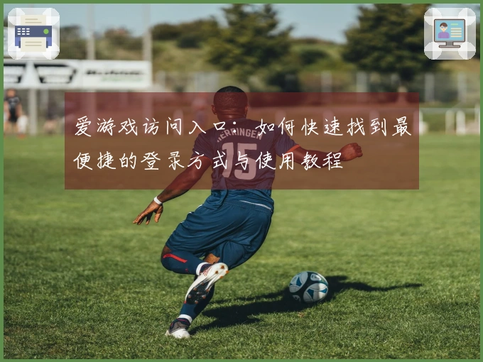 爱游戏访问入口：如何快速找到最便捷的登录方式与使用教程