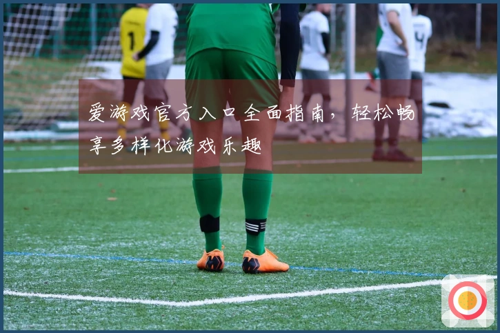 爱游戏官方入口全面指南,轻松畅享多样化游戏乐趣