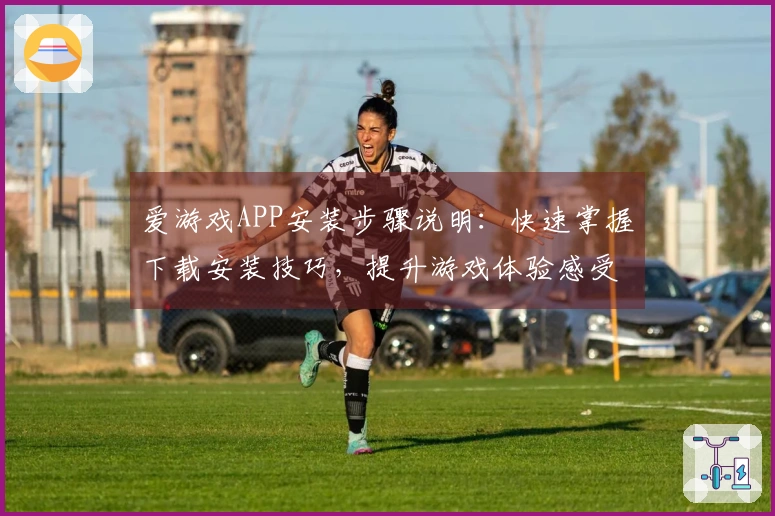 爱游戏APP安装步骤说明：快速掌握下载安装技巧，提升游戏体验感受！
