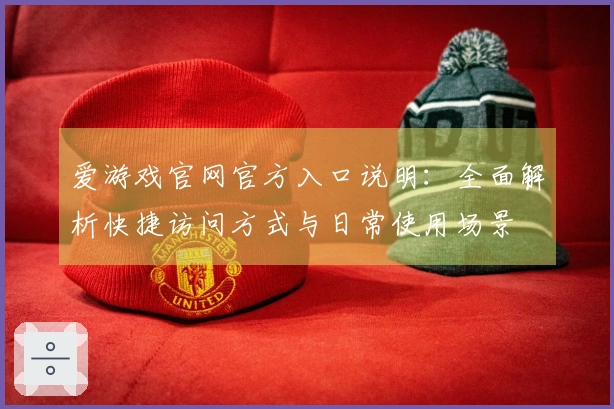 爱游戏官网官方入口说明：全面解析快捷访问方式与日常使用场景