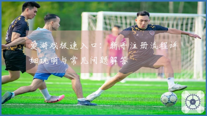 爱游戏极速入口：新手注册流程详细说明与常见问题解答