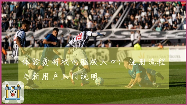 体验爱游戏电脑版入口：注册流程与新用户入门说明