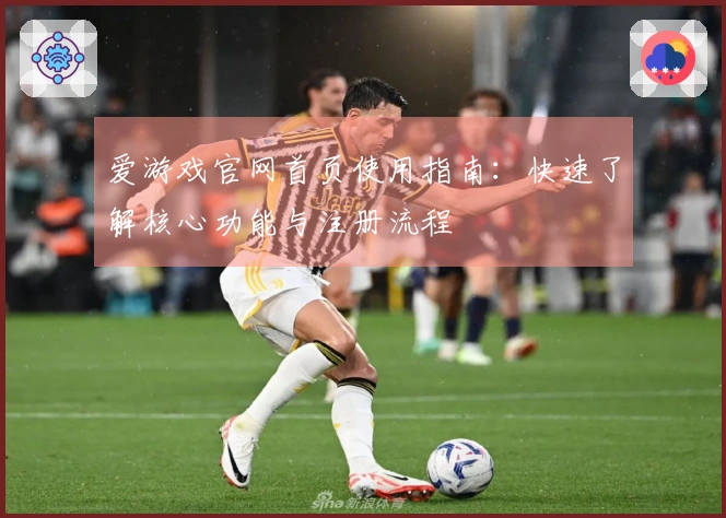 爱游戏官网首页使用指南：快速了解核心功能与注册流程