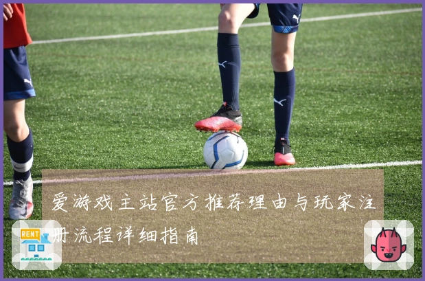 爱游戏主站官方推荐理由与玩家注册流程详细指南