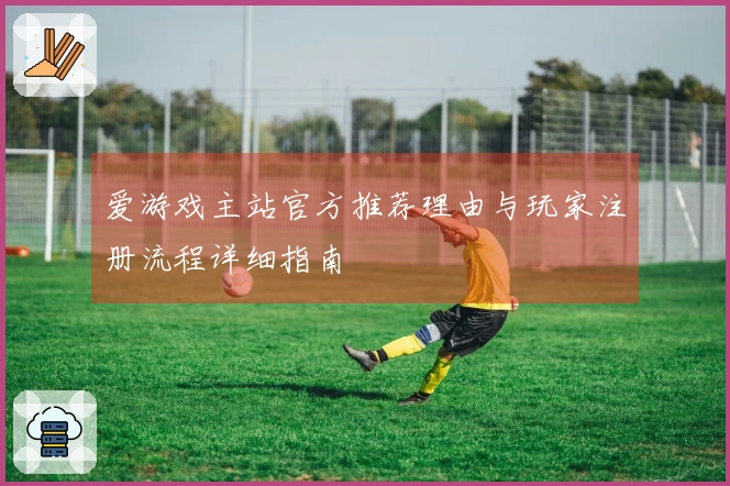爱游戏主站官方推荐理由与玩家注册流程详细指南