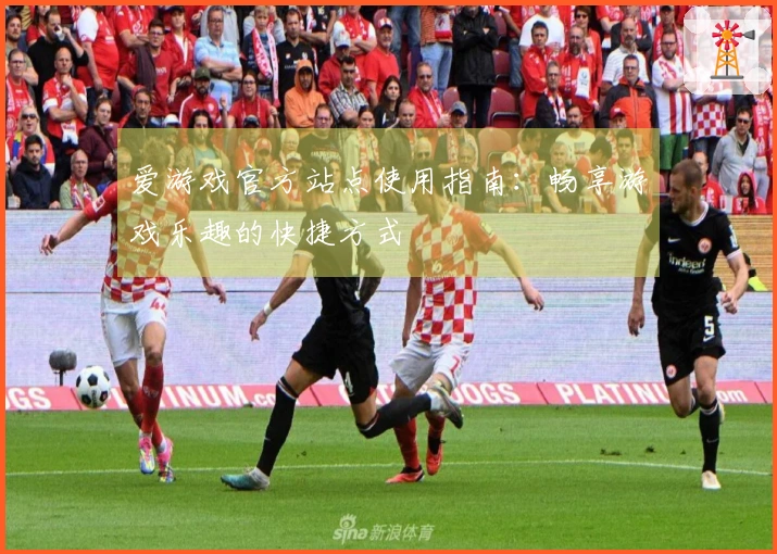 爱游戏官方站点使用指南：畅享游戏乐趣的快捷方式