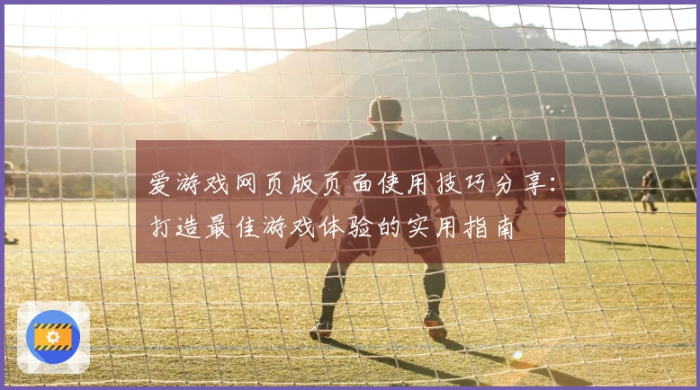 爱游戏网页版页面使用技巧分享：打造最佳游戏体验的实用指南