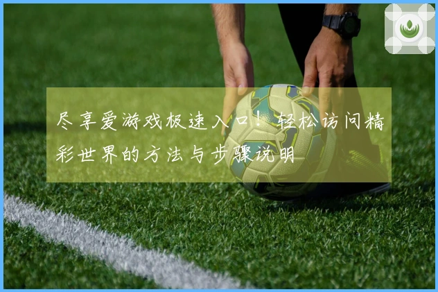 尽享爱游戏极速入口!轻松访问精彩世界的方法与步骤说明
