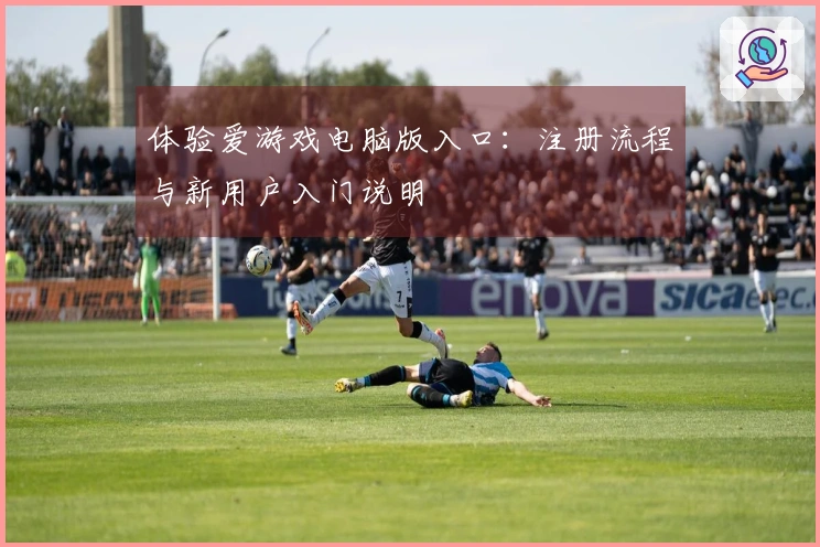 体验爱游戏电脑版入口：注册流程与新用户入门说明