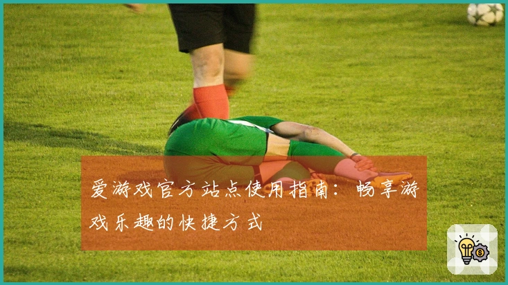 爱游戏官方站点使用指南:畅享游戏乐趣的快捷方式