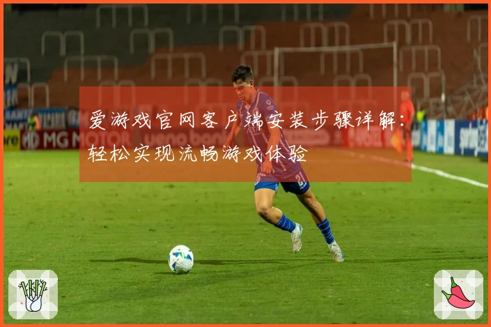 爱游戏官网客户端安装步骤详解：轻松实现流畅游戏体验